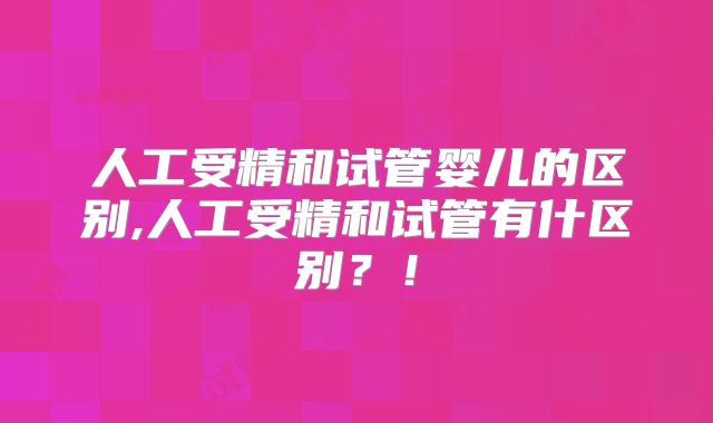 人工受精和试管婴儿的区别,人工受精和试管有什区别?!