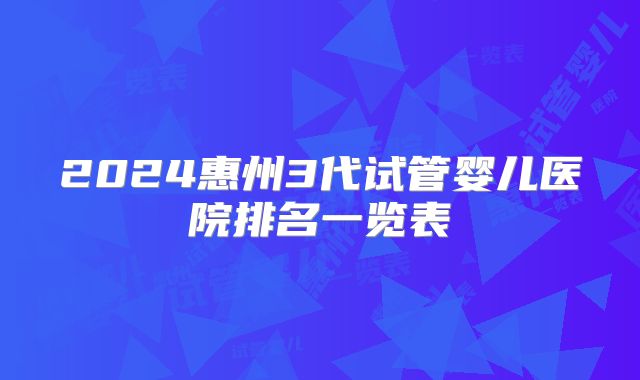 2024惠州3代试管婴儿医院排名一览表