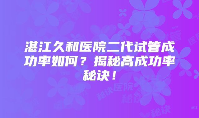 湛江久和医院二代试管成功率如何?揭秘高成功率秘诀!