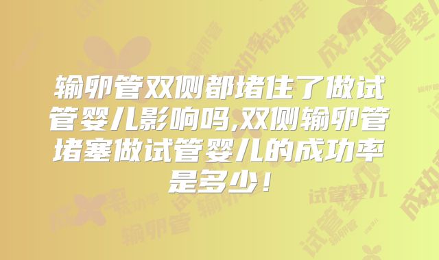 输卵管双侧都堵住了做试管婴儿影响吗,双侧输卵管堵塞做试管婴儿的成功率是多少!