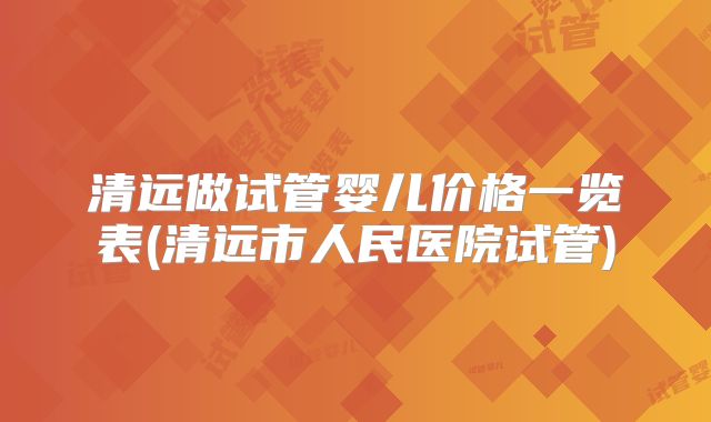 清远做试管婴儿价格一览表(清远市人民医院试管)