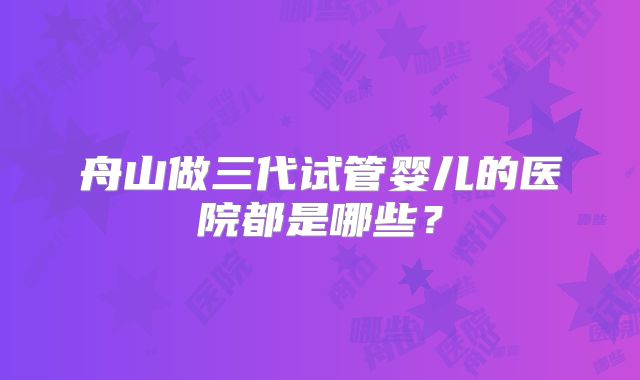 舟山做三代试管婴儿的医院都是哪些?