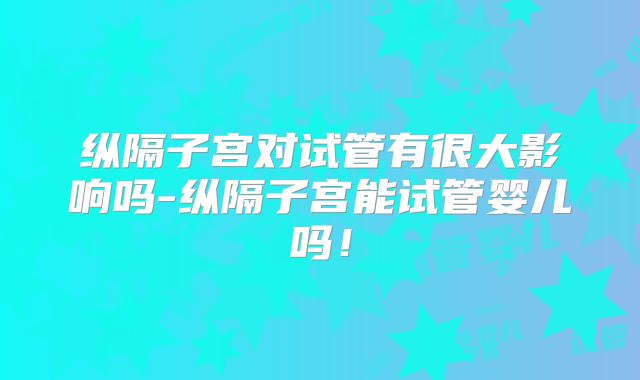 纵隔子宫对试管有很大影响吗-纵隔子宫能试管婴儿吗!