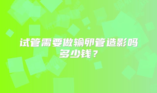 试管需要做输卵管造影吗多少钱?