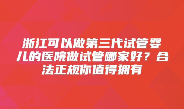 浙江可以做第三代试管婴儿的医院做试管哪家好？合法正规你值得拥有