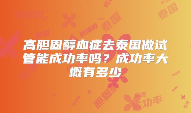 高胆固醇血症去泰国做试管能成功率吗？成功率大概有多少