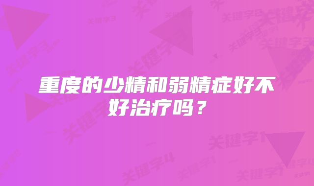 重度的少精和弱精症好不好治疗吗?