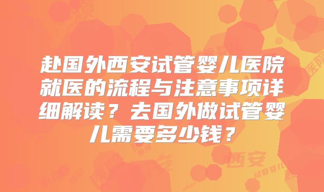 赴国外西安试管婴儿医院就医的流程与注意事项详细解读？去国外做试管婴儿需要多少钱？