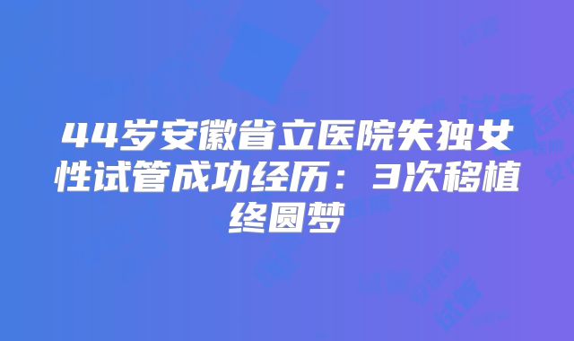 44岁安徽省立医院失独女性试管成功经历：3次移植终圆梦