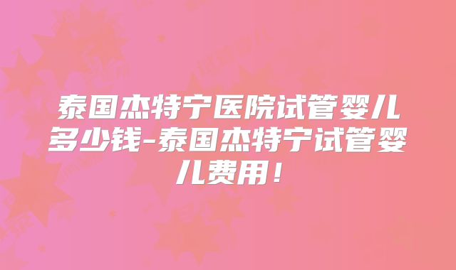 泰国杰特宁医院试管婴儿多少钱-泰国杰特宁试管婴儿费用！