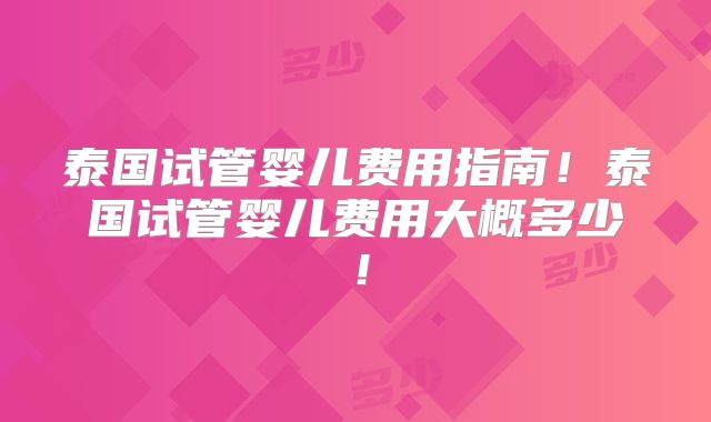 泰国试管婴儿费用指南！泰国试管婴儿费用大概多少！