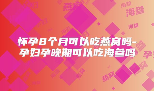 怀孕8个月可以吃燕窝吗-孕妇孕晚期可以吃海参吗