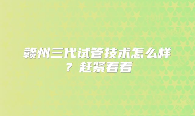 赣州三代试管技术怎么样?赶紧看看