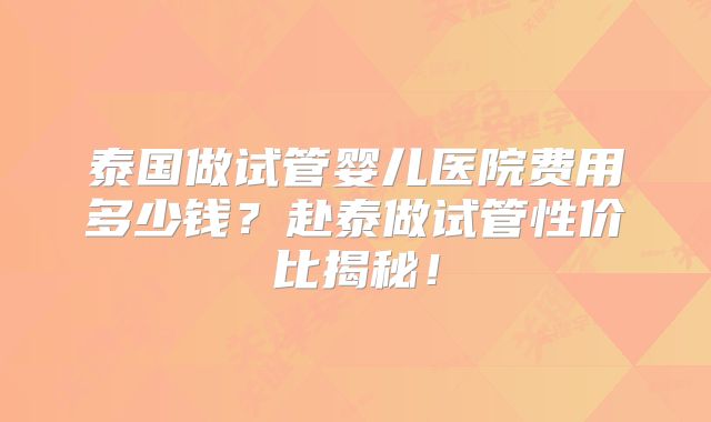 泰国做试管婴儿医院费用多少钱?赴泰做试管性价比揭秘!