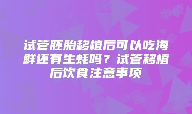 试管胚胎移植后可以吃海鲜还有生蚝吗?试管移植后饮食注意事项