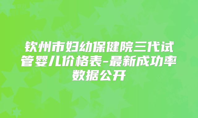 钦州市妇幼保健院三代试管婴儿价格表-最新成功率数据公开