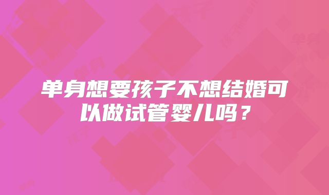 单身想要孩子不想结婚可以做试管婴儿吗?