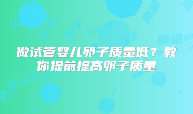 做试管婴儿卵子质量低？教你提前提高卵子质量