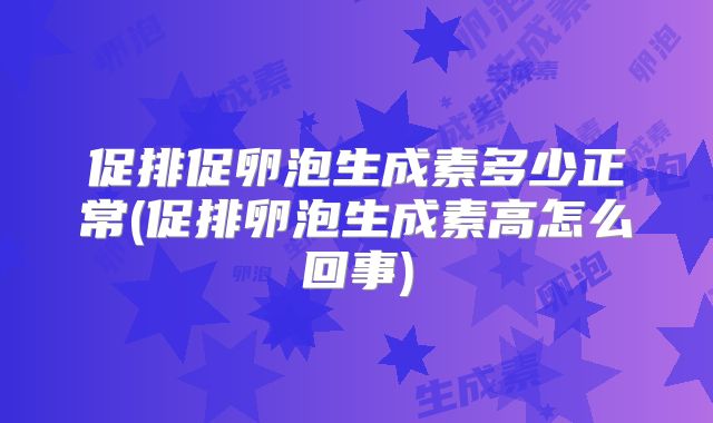 促排促卵泡生成素多少正常(促排卵泡生成素高怎么回事)