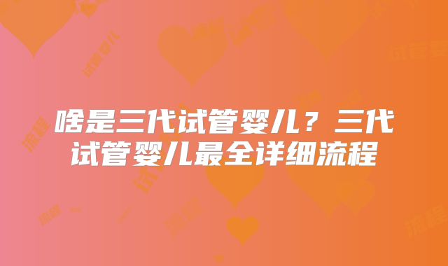 啥是三代试管婴儿？三代试管婴儿最全详细流程
