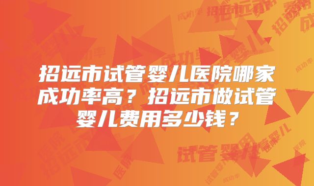 招远市试管婴儿医院哪家成功率高?招远市做试管婴儿费用多少钱?