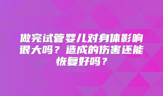 做完试管婴儿对身体影响很大吗？造成的伤害还能恢复好吗？
