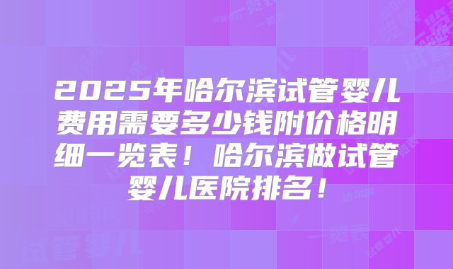 2025年哈尔滨试管婴儿费用需要多少钱附价格明细一览表!哈尔滨做试管婴儿医院排名!