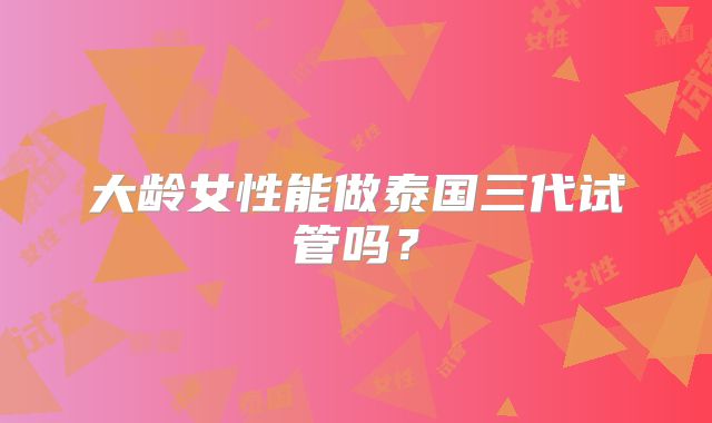 大龄女性能做泰国三代试管吗？
