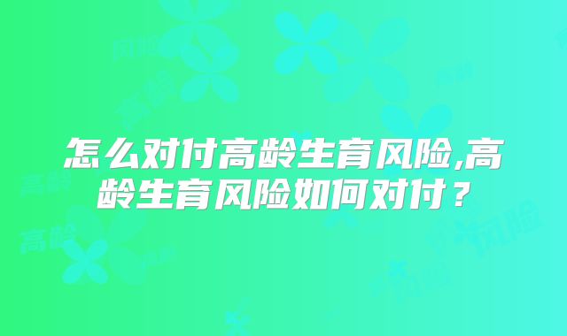 怎么对付高龄生育风险,高龄生育风险如何对付?
