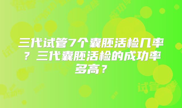 三代试管7个囊胚活检几率？三代囊胚活检的成功率多高？