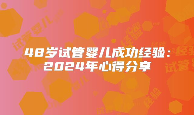 48岁试管婴儿成功经验:2024年心得分享