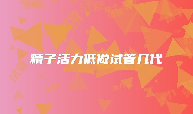 精子活力低做试管几代