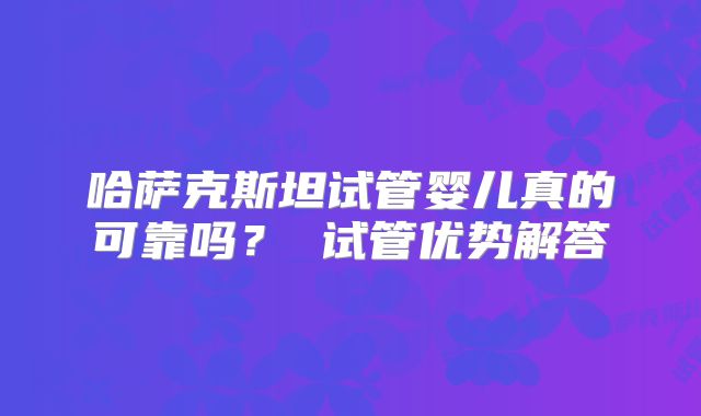 哈萨克斯坦试管婴儿真的可靠吗？ 试管优势解答