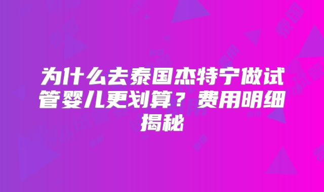 为什么去泰国杰特宁做试管婴儿更划算？费用明细揭秘