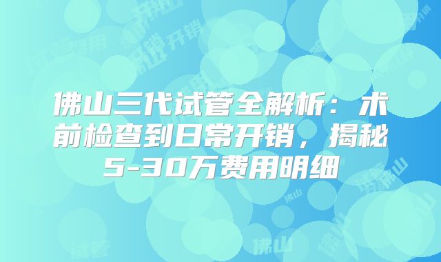 佛山三代试管全解析：术前检查到日常开销，揭秘5-30万费用明细