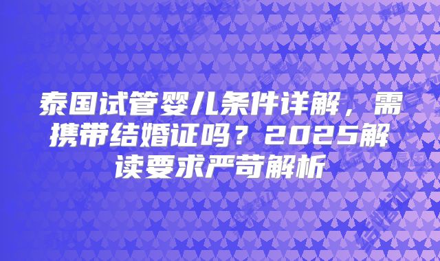 泰国试管婴儿条件详解，需携带结婚证吗？2025解读要求严苛解析