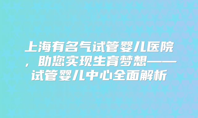 上海有名气试管婴儿医院，助您实现生育梦想——试管婴儿中心全面解析