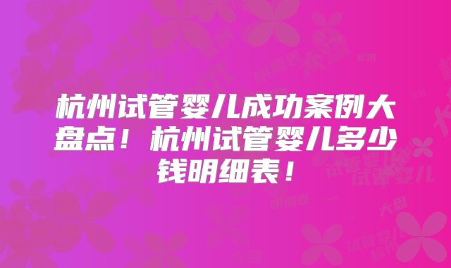 杭州试管婴儿成功案例大盘点!杭州试管婴儿多少钱明细表!