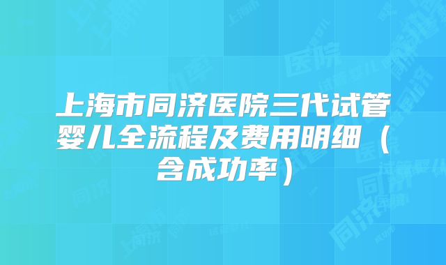 上海市同济医院三代试管婴儿全流程及费用明细（含成功率）