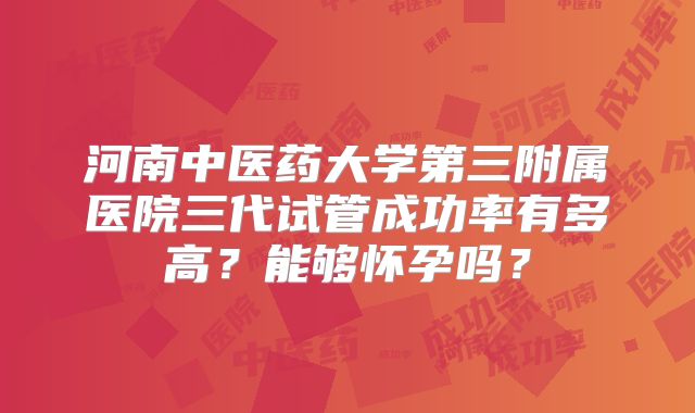 河南中医药大学第三附属医院三代试管成功率有多高？能够怀孕吗？