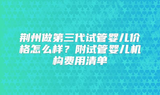 荆州做第三代试管婴儿价格怎么样？附试管婴儿机构费用清单