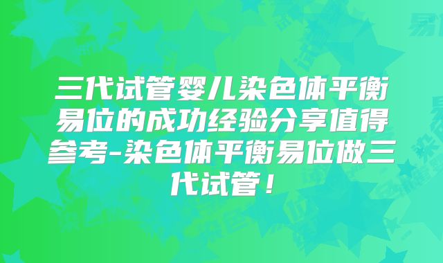 三代试管婴儿染色体平衡易位的成功经验分享值得参考-染色体平衡易位做三代试管！