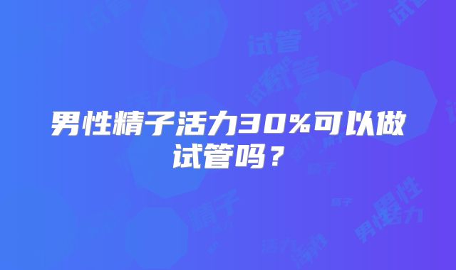 男性精子活力30%可以做试管吗？