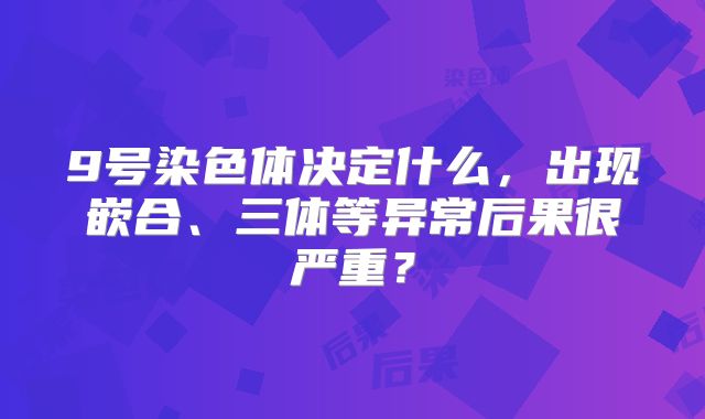 9号染色体决定什么，出现嵌合、三体等异常后果很严重？