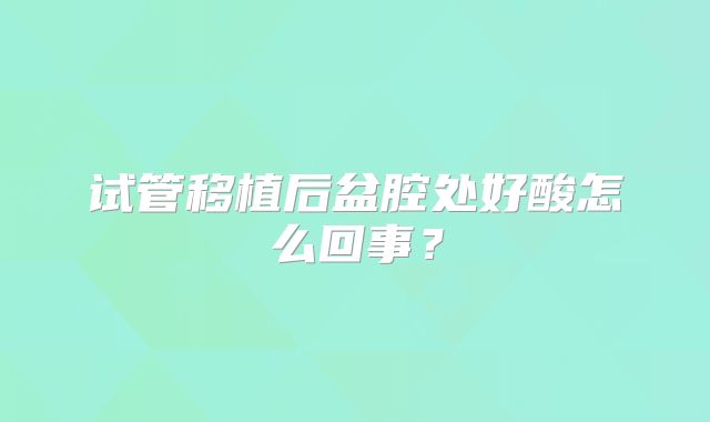 试管移植后盆腔处好酸怎么回事？