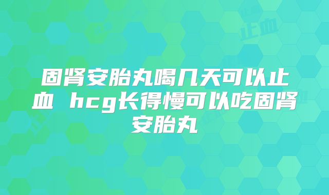 固肾安胎丸喝几天可以止血 hcg长得慢可以吃固肾安胎丸