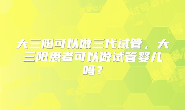 大三阳可以做三代试管，大三阳患者可以做试管婴儿吗？