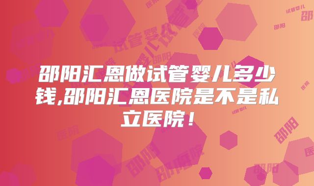 邵阳汇恩做试管婴儿多少钱,邵阳汇恩医院是不是私立医院！