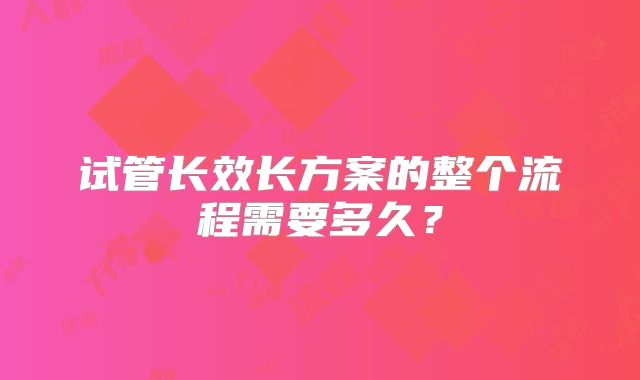 试管长效长方案的整个流程需要多久？
