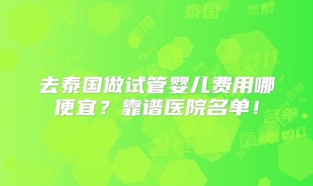 去泰国做试管婴儿费用哪便宜?靠谱医院名单!